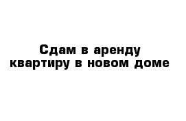 Сдам в аренду квартиру в новом доме